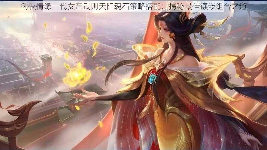 剑侠情缘一代女帝武则天阳魂石策略搭配:揭秘最佳镶嵌组合之道