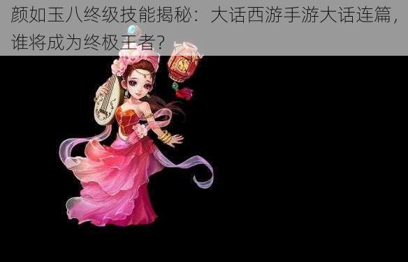 颜如玉八终级技能揭秘:大话西游手游大话连篇,谁将成为终极王者?