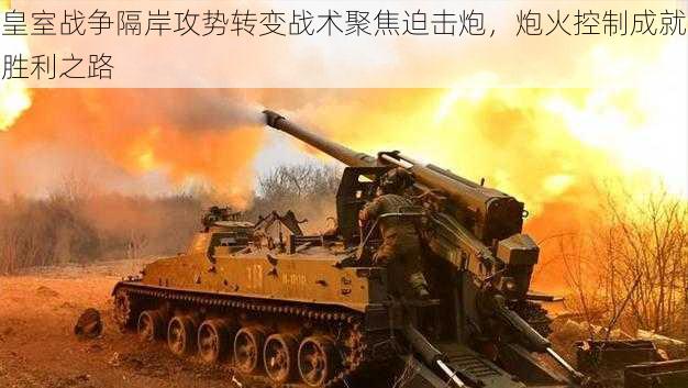 皇室战争隔岸攻势转变战术聚焦迫击炮,炮火控制成就胜利之路
