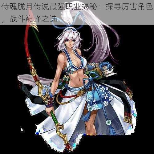侍魂胧月传说最强职业揭秘:探寻厉害角色,战斗巅峰之选