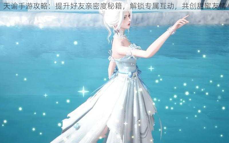 天谕手游攻略:提升好友亲密度秘籍,解锁专属互动,共创甜蜜友情