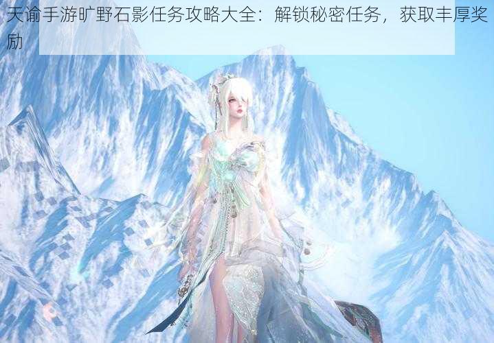 天谕手游旷野石影任务攻略大全:解锁秘密任务,获取丰厚奖励