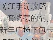 《CF手游攻略:套路惹的祸,新年广场下包卡点策略全解析》