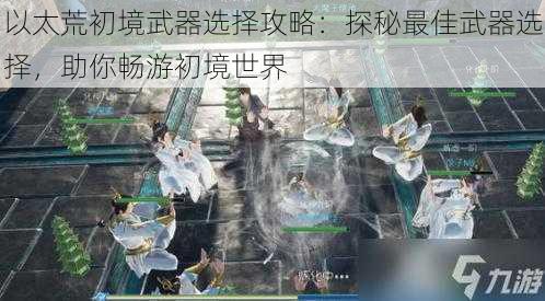 以太荒初境武器选择攻略:探秘最佳武器选择,助你畅游初境世界