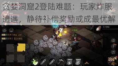 贪婪洞窟2登陆难题:玩家炸服遭遇,静待补偿奖励或成最优解