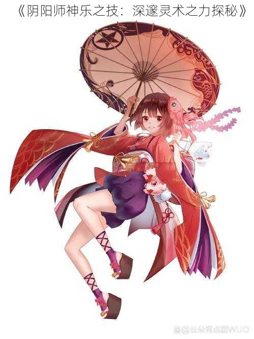 《阴阳师神乐之技:深邃灵术之力探秘》