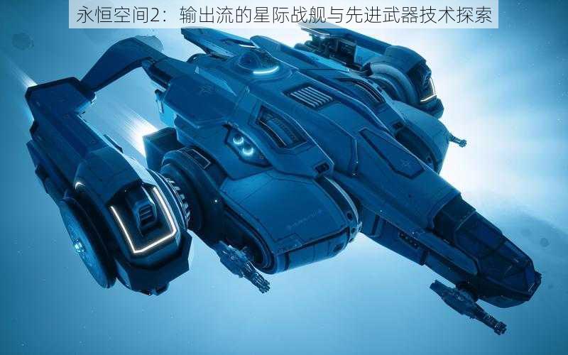 永恒空间2:输出流的星际战舰与先进武器技术探索