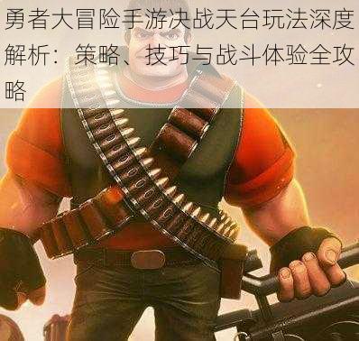 勇者大冒险手游决战天台玩法深度解析:策略、技巧与战斗体验全攻略