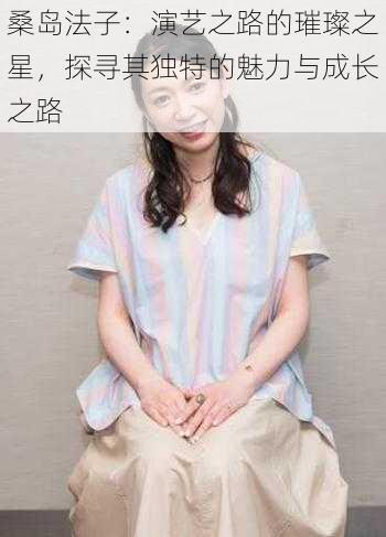 桑岛法子:演艺之路的璀璨之星,探寻其独特的魅力与成长之路