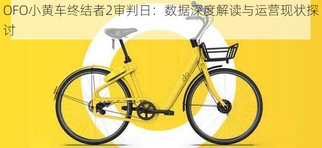 OFO小黄车终结者2审判日:数据深度解读与运营现状探讨